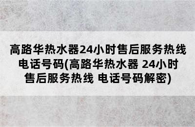 高路华热水器24小时售后服务热线电话号码(高路华热水器 24小时售后服务热线 电话号码解密)